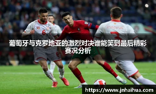 葡萄牙与克罗地亚的激烈对决谁能笑到最后精彩赛况分析