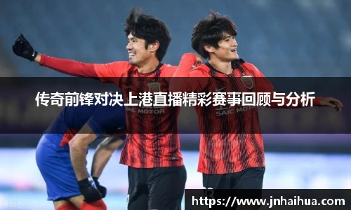 传奇前锋对决上港直播精彩赛事回顾与分析