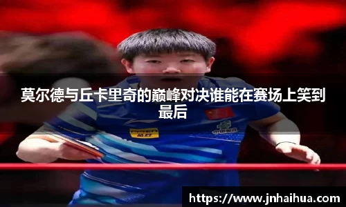 必一莫尔德与丘卡里奇的巅峰对决谁能在赛场上笑到最后